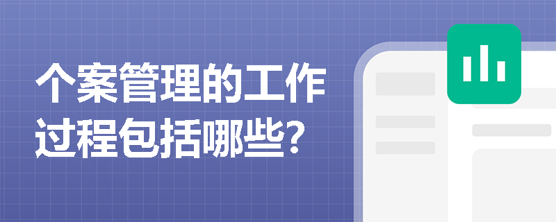 个案管理的工作过程包括哪些? 个案管理的工作过程包括哪些?