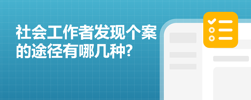 社会工作者发现个案的途径有哪几种? 社会工作者发现个案的途径有哪几种?