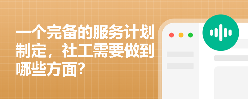 一个完备的服务计划制定，社工需要做到哪些方面？