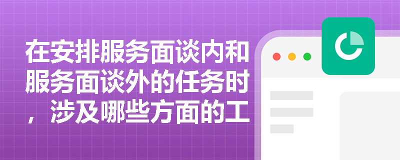 在安排服务面谈内和服务面谈外的任务时，涉及哪些方面的工作？