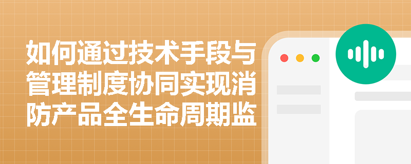 如何通过技术手段与管理制度协同实现消防产品全生命周期监管? 如何通过技术手段与管理制度协同实现消防产品全生命周期监管?