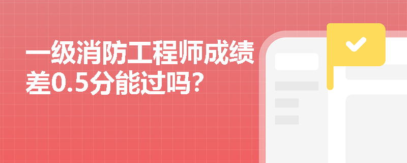 一级消防工程师成绩差0.5分能过吗? 一级消防工程师成绩差0.5分能过吗?