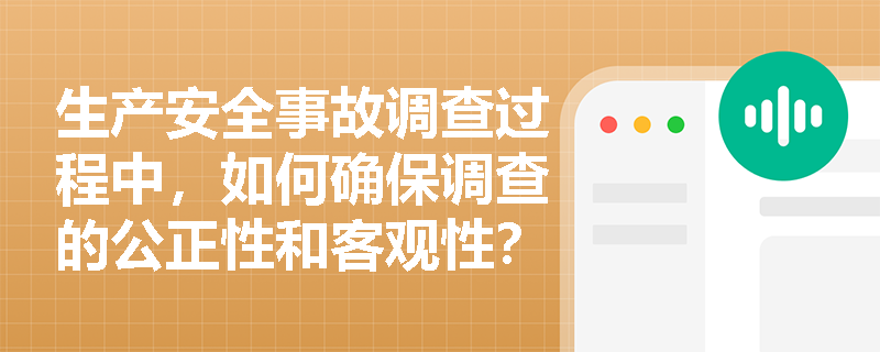 生产安全事故调查过程中，如何确保调查的公正性和客观性？