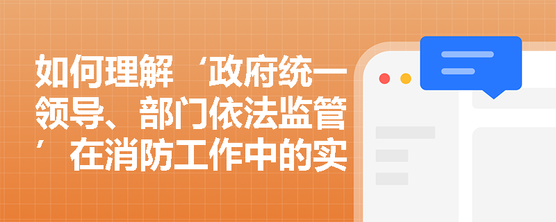 如何理解‘政府统一领导、部门依法监管’在消防工作中的实际应用？
