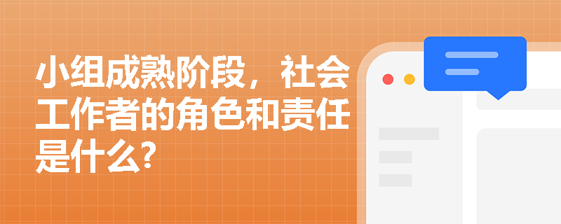 小组成熟阶段，社会工作者的角色和责任是什么?