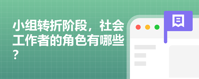 小组转折阶段,社会工作者的角色有哪些? 小组转折阶段,社会工作者的角色有哪些?