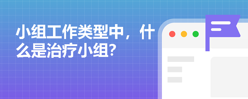 小组工作类型中,什么是治疗小组? 小组工作类型中,什么是治疗小组?