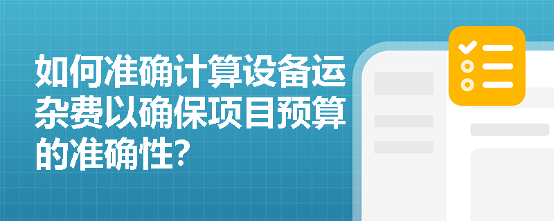 如何准确计算设备运杂费以确保项目预算的准确性? 如何准确计算设备运杂费以确保项目预算的准确性?