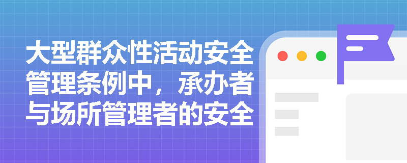 大型群众性活动安全管理条例中，承办者与场所管理者的安全责任具体包括哪些内容？