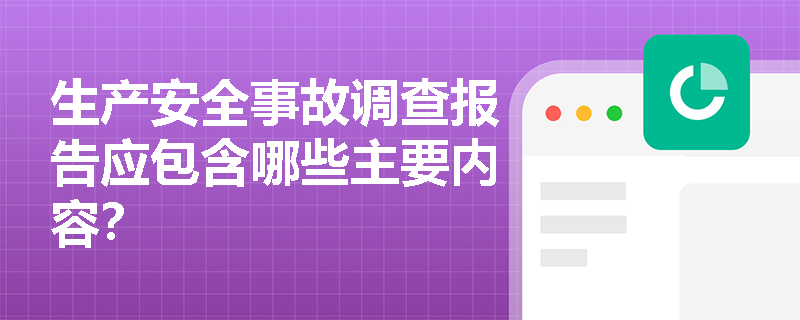 生产安全事故调查报告应包含哪些主要内容？