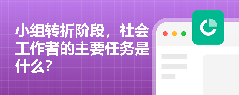 小组转折阶段,社会工作者的主要任务是什么? 小组转折阶段,社会工作者的主要任务是什么?