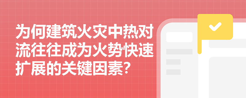 为何建筑火灾中热对流往往成为火势快速扩展的关键因素？
