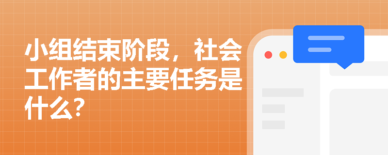 小组结束阶段,社会工作者的主要任务是什么? 小组结束阶段,社会工作者的主要任务是什么?