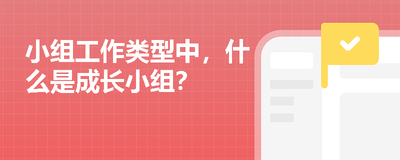 小组工作类型中,什么是成长小组? 小组工作类型中,什么是成长小组?