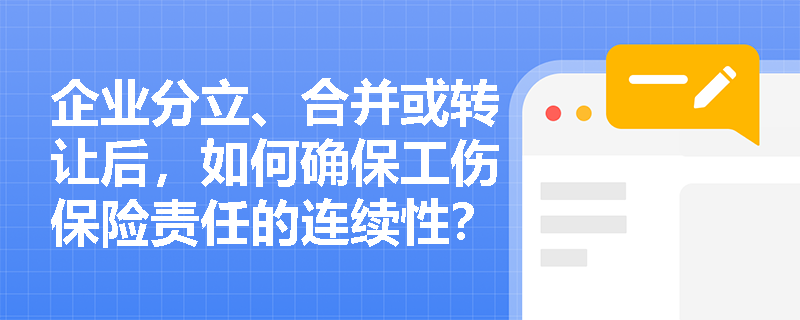 企业分立、合并或转让后，如何确保工伤保险责任的连续性？