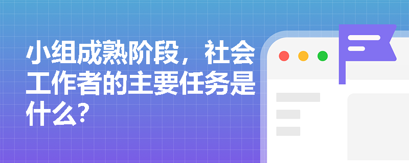 小组成熟阶段，社会工作者的主要任务是什么？