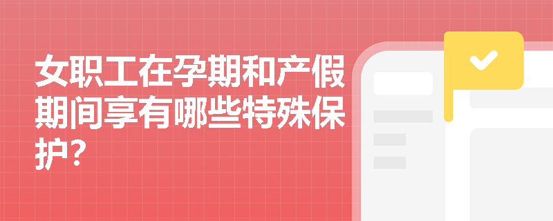 女职工在孕期和产假期间享有哪些特殊保护？