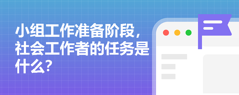 小组工作准备阶段，社会工作者的任务是什么？