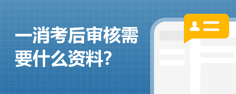 一消考后审核需要什么资料? 一消考后审核需要什么资料?