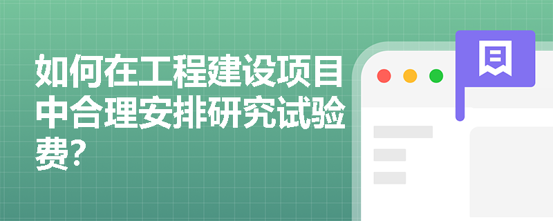 如何在工程建设项目中合理安排研究试验费? 如何在工程建设项目中合理安排研究试验费?
