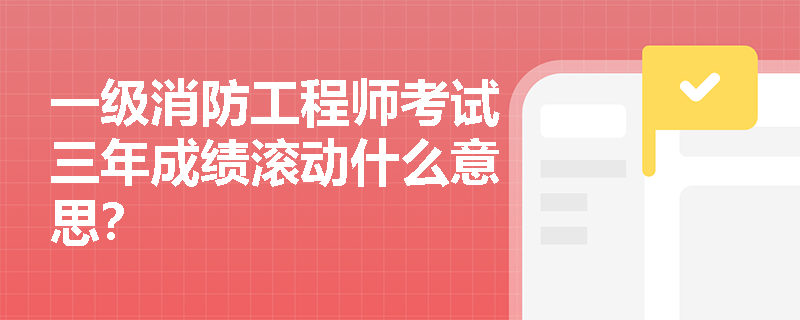 一级消防工程师考试三年成绩滚动什么意思? 一级消防工程师考试三年成绩滚动什么意思?