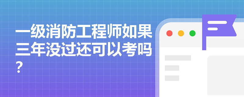一级消防工程师如果三年没过还可以考吗? 一级消防工程师如果三年没过还可以考吗?