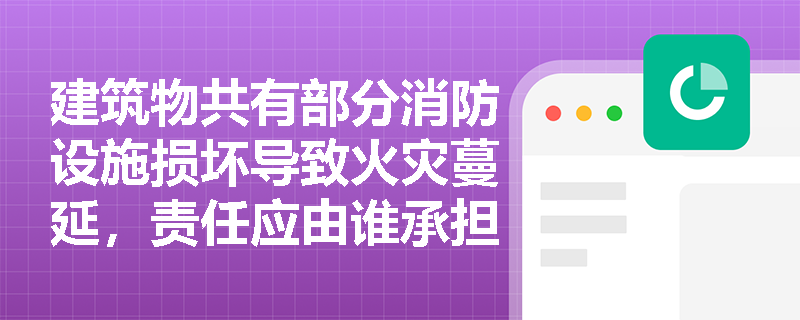 建筑物共有部分消防设施损坏导致火灾蔓延，责任应由谁承担？