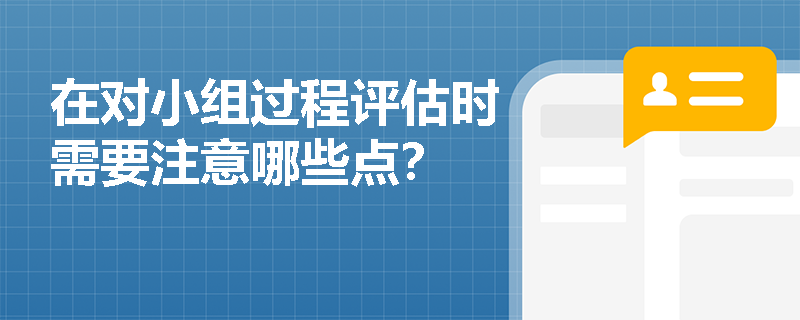 在对小组过程评估时需要注意哪些点？