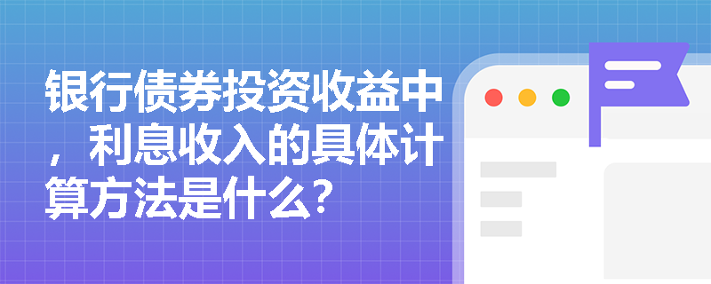 银行债券投资收益中，利息收入的具体计算方法是什么？