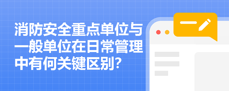 消防安全重点单位与一般单位在日常管理中有何关键区别? 消防安全重点单位与一般单位在日常管理中有何关键区别?