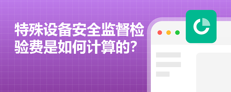 特殊设备安全监督检验费是如何计算的? 特殊设备安全监督检验费是如何计算的?