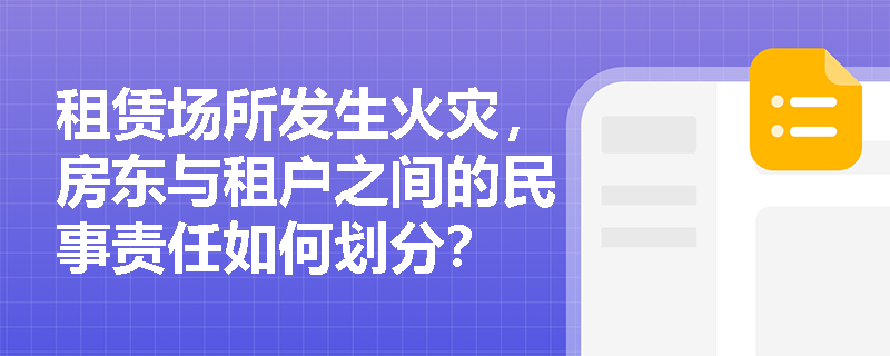 租赁场所发生火灾，房东与租户之间的民事责任如何划分？