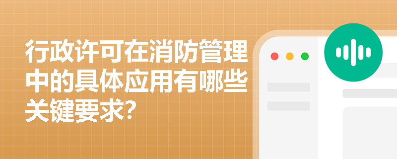 行政许可在消防管理中的具体应用有哪些关键要求？