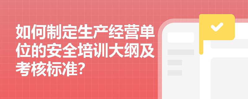 如何制定生产经营单位的安全培训大纲及考核标准? 如何制定生产经营单位的安全培训大纲及考核标准?