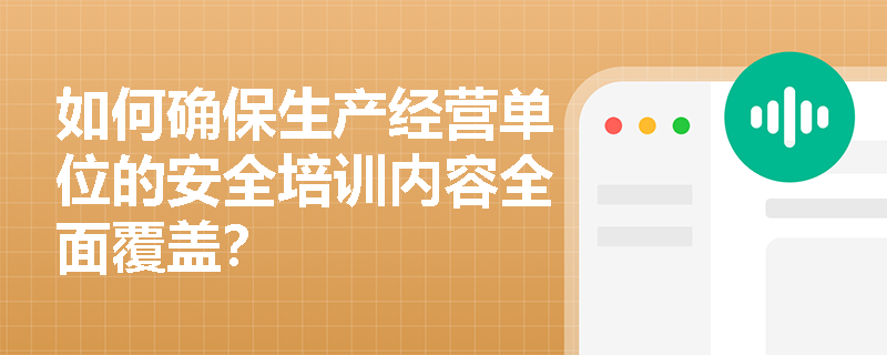 如何确保生产经营单位的安全培训内容全面覆盖？