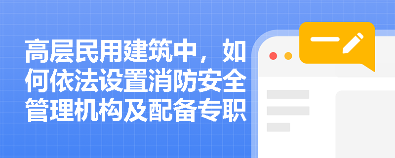 高层民用建筑中,如何依法设置消防安全管理机构及配备专职人员? 高层民用建筑中,如何依法设置消防安全管理机构及配备专职人员?