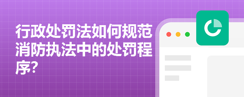 行政处罚法如何规范消防执法中的处罚程序？