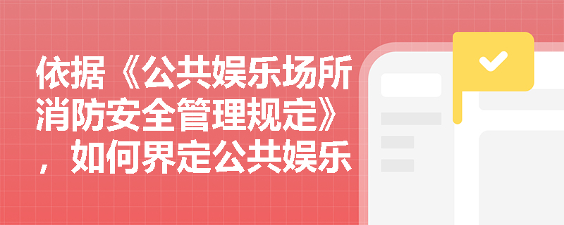 依据《公共娱乐场所消防安全管理规定》,如何界定公共娱乐场所的范围及其消防监管重点? 依据《公共娱乐场所消防安全管理规定》,如何界定公共娱乐场所的范围及其消防监管重点?