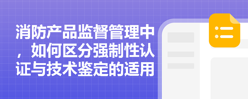 消防产品监督管理中，如何区分强制性认证与技术鉴定的适用范围？