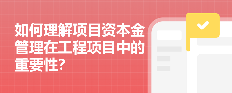 如何理解项目资本金管理在工程项目中的重要性? 如何理解项目资本金管理在工程项目中的重要性?