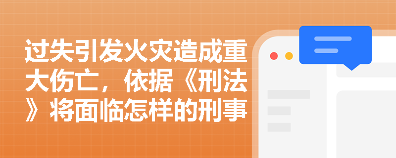 过失引发火灾造成重大伤亡，依据《刑法》将面临怎样的刑事追责？