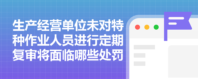 生产经营单位未对特种作业人员进行定期复审将面临哪些处罚？