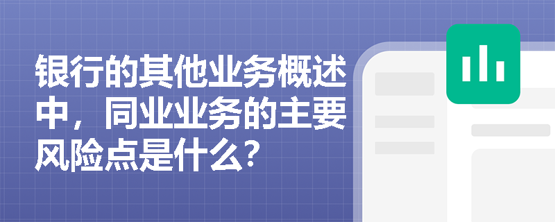 银行的其他业务概述中，同业业务的主要风险点是什么？