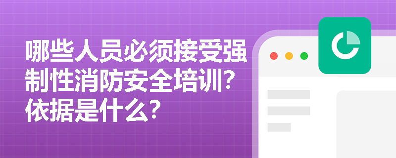 哪些人员必须接受强制性消防安全培训?依据是什么? 哪些人员必须接受强制性消防安全培训?依据是什么?