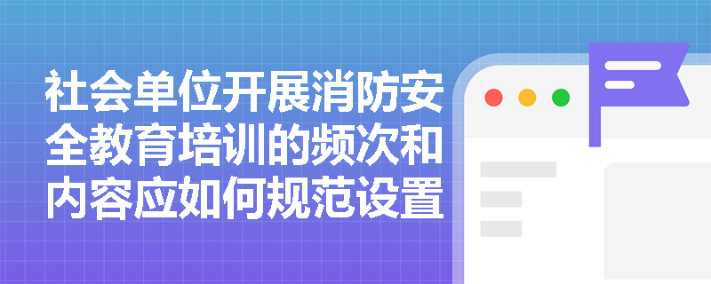 社会单位开展消防安全教育培训的频次和内容应如何规范设置? 社会单位开展消防安全教育培训的频次和内容应如何规范设置?