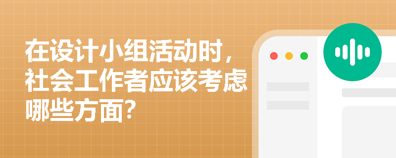 在设计小组活动时，社会工作者应该考虑哪些方面？