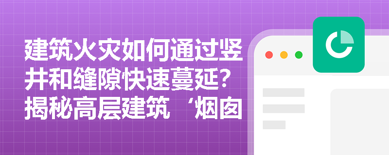 建筑火灾如何通过竖井和缝隙快速蔓延？揭秘高层建筑‘烟囱效应’的防控关键