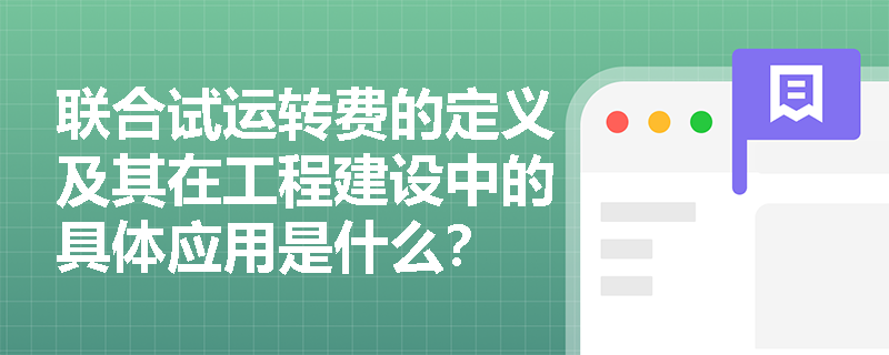 联合试运转费的定义及其在工程建设中的具体应用是什么? 联合试运转费的定义及其在工程建设中的具体应用是什么?