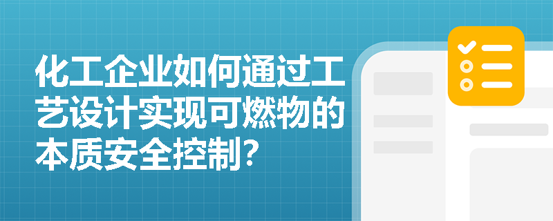 化工企业如何通过工艺设计实现可燃物的本质安全控制? 化工企业如何通过工艺设计实现可燃物的本质安全控制?