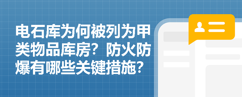 电石库为何被列为甲类物品库房?防火防爆有哪些关键措施? 电石库为何被列为甲类物品库房?防火防爆有哪些关键措施?